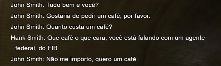 John Smith: Tudo bem e você? / John Smith: Gostaria de pedir um café, por favor. / John Smith: Quanto custa um café? / Hank Smith: Que café o que cara, você está falando com um agente federal, do FIB / John Smith: Não me importo, quero um café.